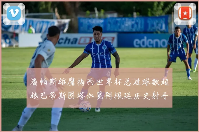 潘帕斯雄鹰梅西世界杯总进球数超越巴蒂斯图塔加冕阿根廷历史射手王