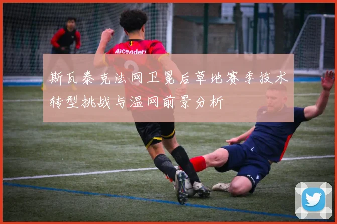 斯瓦泰克法网卫冕后草地赛季技术转型挑战与温网前景分析