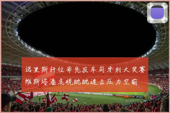 诺里斯杆位率先发车匈牙利大奖赛维斯塔潘虎视眈眈追击压力空前