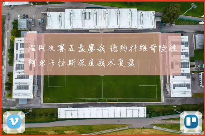 温网决赛五盘鏖战 德约科维奇险胜阿尔卡拉斯深度战术复盘