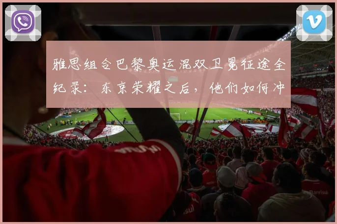 雅思组合巴黎奥运混双卫冕征途全纪录:东京荣耀之后,他们如何冲破重围再登巅峰