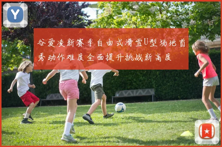 谷爱凌新赛季自由式滑雪U型场地首秀动作难度全面提升挑战新高度