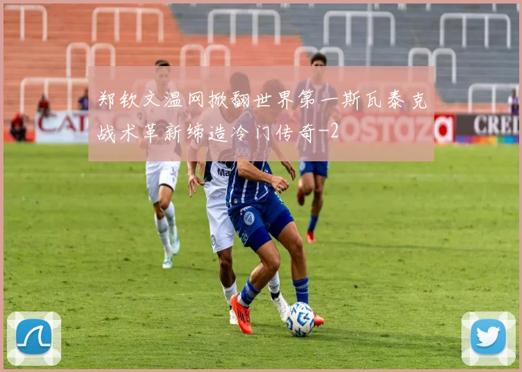 郑钦文温网掀翻世界第一斯瓦泰克战术革新缔造冷门传奇