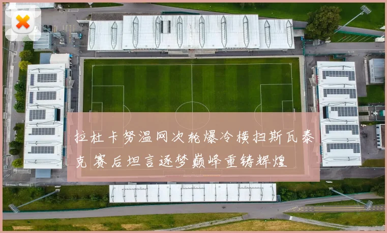 拉杜卡努温网次轮爆冷横扫斯瓦泰克 赛后坦言逐梦巅峰重铸辉煌