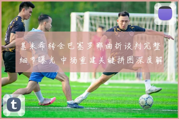 基米希转会巴塞罗那曲折谈判完整细节曝光 中场重建关键拼图深度解读