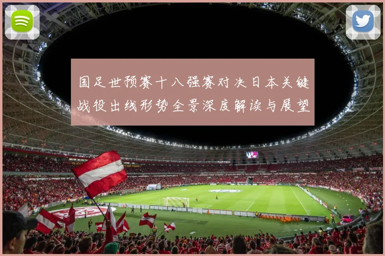国足世预赛十八强赛对决日本关键战役出线形势全景深度解读与展望