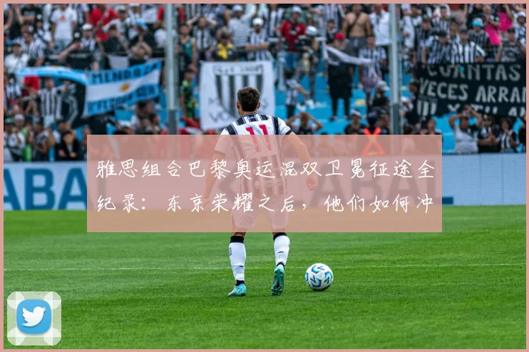 雅思组合巴黎奥运混双卫冕征途全纪录：东京荣耀之后，他们如何冲破重围再登巅峰