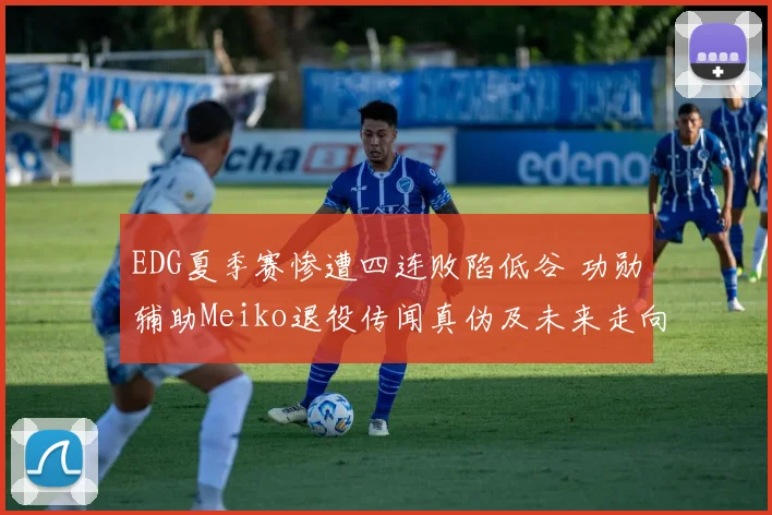 EDG夏季赛惨遭四连败陷低谷 功勋辅助Meiko退役传闻真伪及未来走向全解析