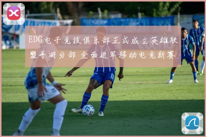 EDG电子竞技俱乐部正式成立英雄联盟手游分部 全面进军移动电竞新赛道