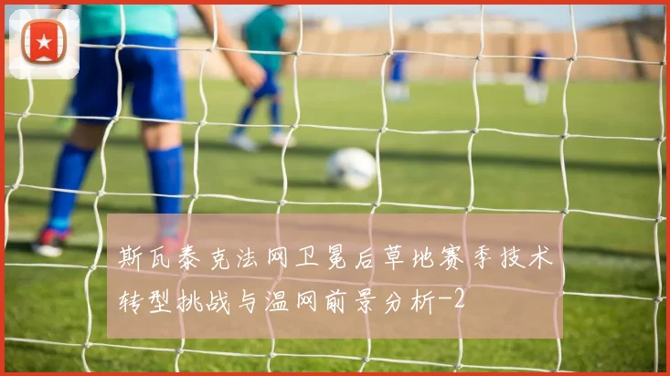 斯瓦泰克法网卫冕后草地赛季技术转型挑战与温网前景分析