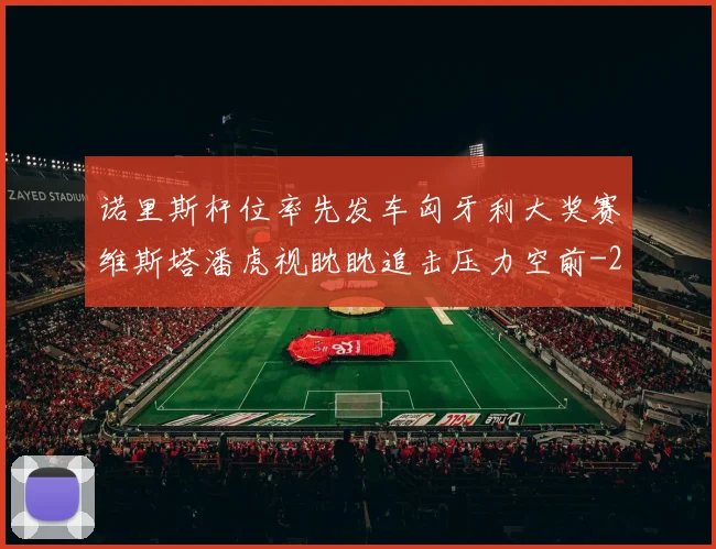 诺里斯杆位率先发车匈牙利大奖赛维斯塔潘虎视眈眈追击压力空前