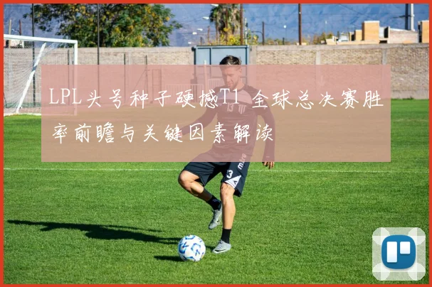 LPL头号种子硬撼T1 全球总决赛胜率前瞻与关键因素解读