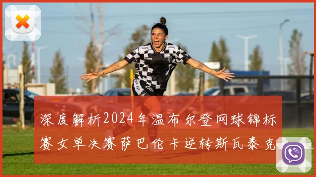 深度解析2024年温布尔登网球锦标赛女单决赛萨巴伦卡逆转斯瓦泰克关键分战术