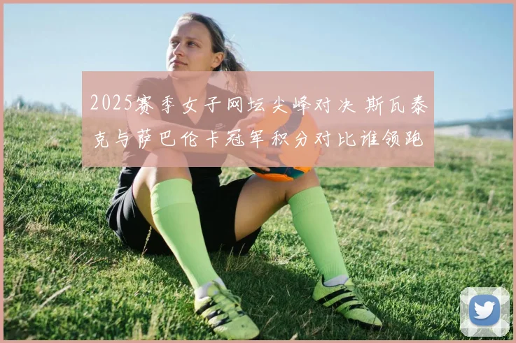 2025赛季女子网坛尖峰对决 斯瓦泰克与萨巴伦卡冠军积分对比谁领跑