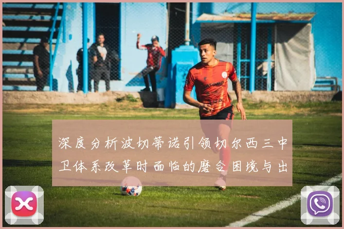 深度分析波切蒂诺引领切尔西三中卫体系改革时面临的磨合困境与出路